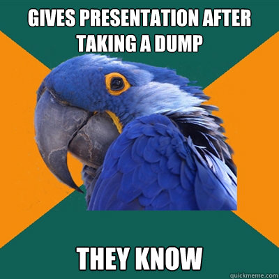 gives presentation after taking a dump They know  Paranoid Parrot