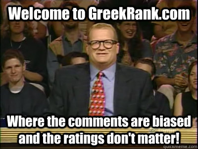 Welcome to GreekRank.com Where the comments are biased and the ratings don't matter!  Its time to play drew carey