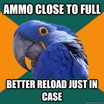 Ammo close to full Better reload just in case  Paranoid Parrot