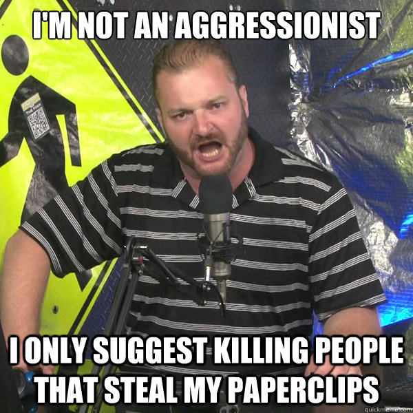 I'm not an aggressionist  I only suggest killing people that steal my paperclips - I'm not an aggressionist  I only suggest killing people that steal my paperclips  Angry Violent Comedian