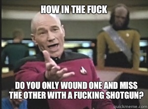 How in the fuck Do you only wound one and miss the other with a fucking shotgun? - How in the fuck Do you only wound one and miss the other with a fucking shotgun?  Annoyed Picard