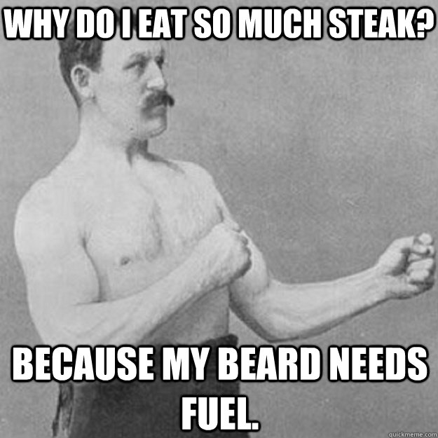 Why do I eat so much steak? Because my beard needs fuel.  overly manly man