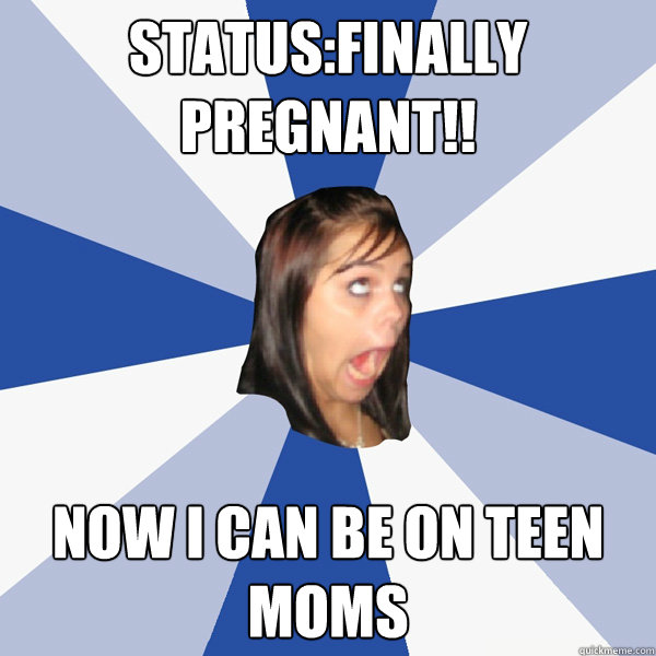 status:finally pregnant!! Now I can be on teen moms  Annoying Facebook Girl