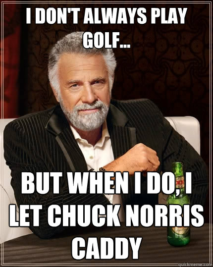 I don't always play golf... But when I do, I let Chuck Norris caddy  The Most Interesting Man In The World