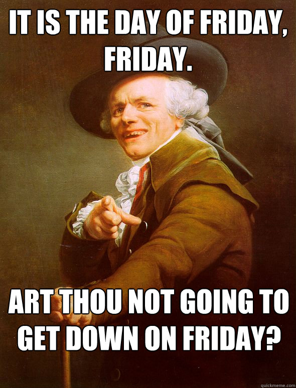 It is the day of friday, friday. Art thou not going to get down on friday?  Joseph Ducreux