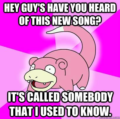 Hey guy's have you heard of this new song? It's called somebody that i used to know.  Slowpoke