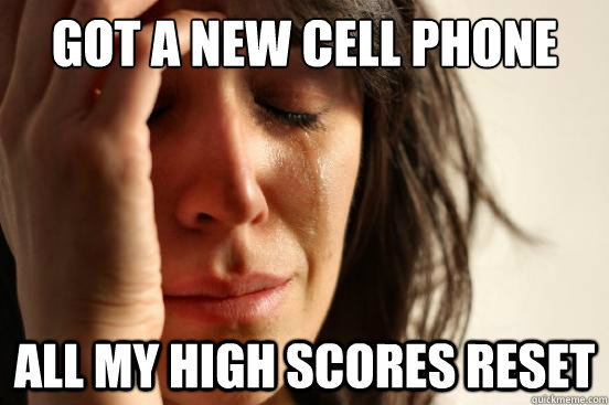 Got a new cell phone all my high scores reset  - Got a new cell phone all my high scores reset   First World Problems
