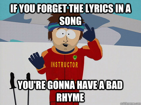 If you forget the lyrics in a song you're gonna have a bad rhyme  Youre gonna have a bad time