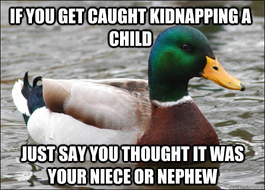 If you get caught kidnapping a child Just say you thought it was your niece or nephew  Actual Advice Mallard