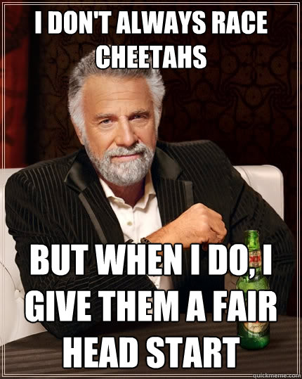 I don't always race cheetahs But when I do, I give them a fair head start  The Most Interesting Man In The World