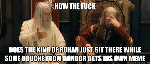 how the fuck does the king of rohan just sit there while some douche from gondor gets his own meme  Annoyed Gandalf