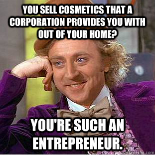 You sell cosmetics that a corporation provides you with out of your home? You're such an entrepreneur.   Condescending Wonka