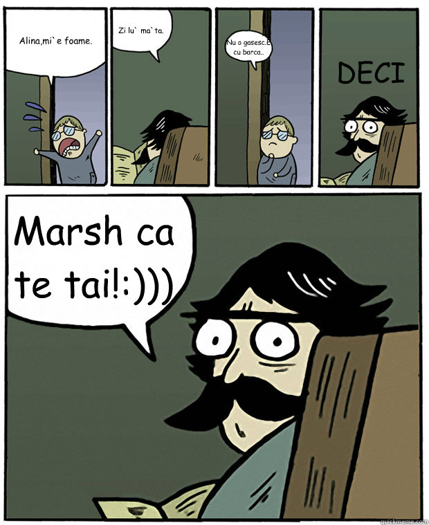 Alina,mi`e foame. Zi lu` ma`ta. Nu o gasesc.E cu barca.. Marsh ca te tai!:))) DECI  Stare Dad