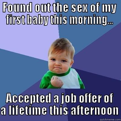FOUND OUT THE SEX OF MY FIRST BABY THIS MORNING... ACCEPTED A JOB OFFER OF A LIFETIME THIS AFTERNOON Success Kid
