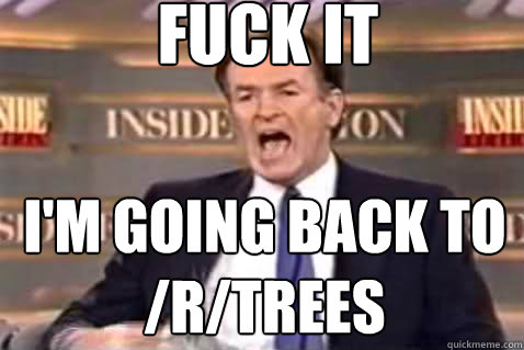 fuck it I'm going back to /r/trees  Fuck It Bill OReilly