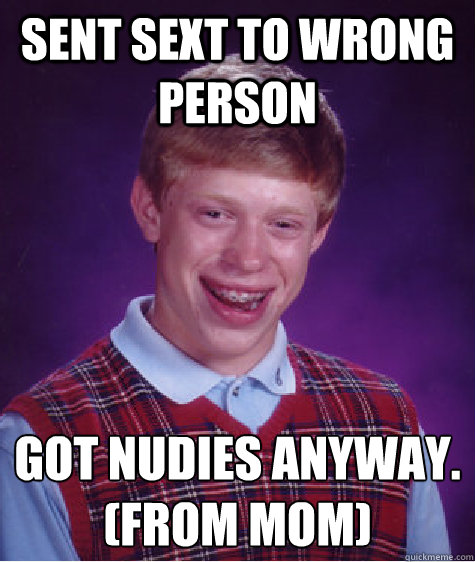 sent sext to wrong person Got nudies anyway.
(from mom)  Bad Luck Brian