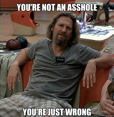 You're not an asshole you're just wrong  The Dude