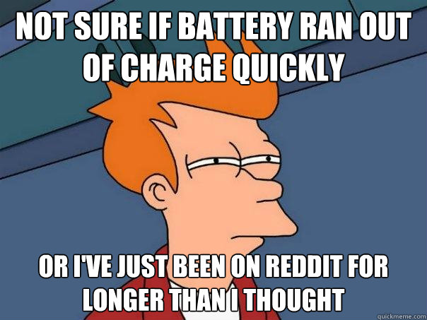 not sure if battery ran out of charge quickly or I've just been on reddit for longer than i thought - not sure if battery ran out of charge quickly or I've just been on reddit for longer than i thought  Misc