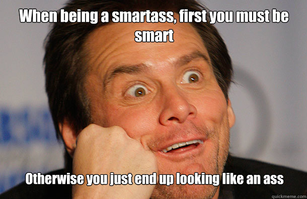 When being a smartass, first you must be smart  Otherwise you just end up looking like an ass

                                      - When being a smartass, first you must be smart  Otherwise you just end up looking like an ass

                                       Jim Carrey Sarcasm Face