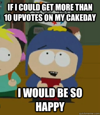 If I could get more than 10 upvotes on my cakeday I would be so happy  Craig - I would be so happy