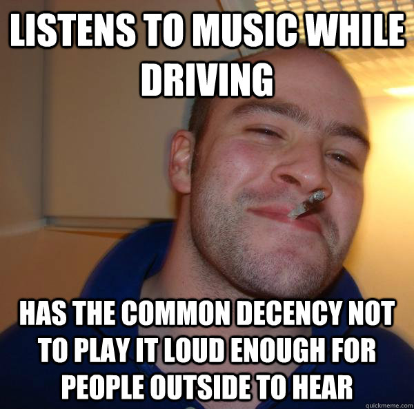 listens to music while driving has the common decency not to play it loud enough for people outside to hear - listens to music while driving has the common decency not to play it loud enough for people outside to hear  Misc