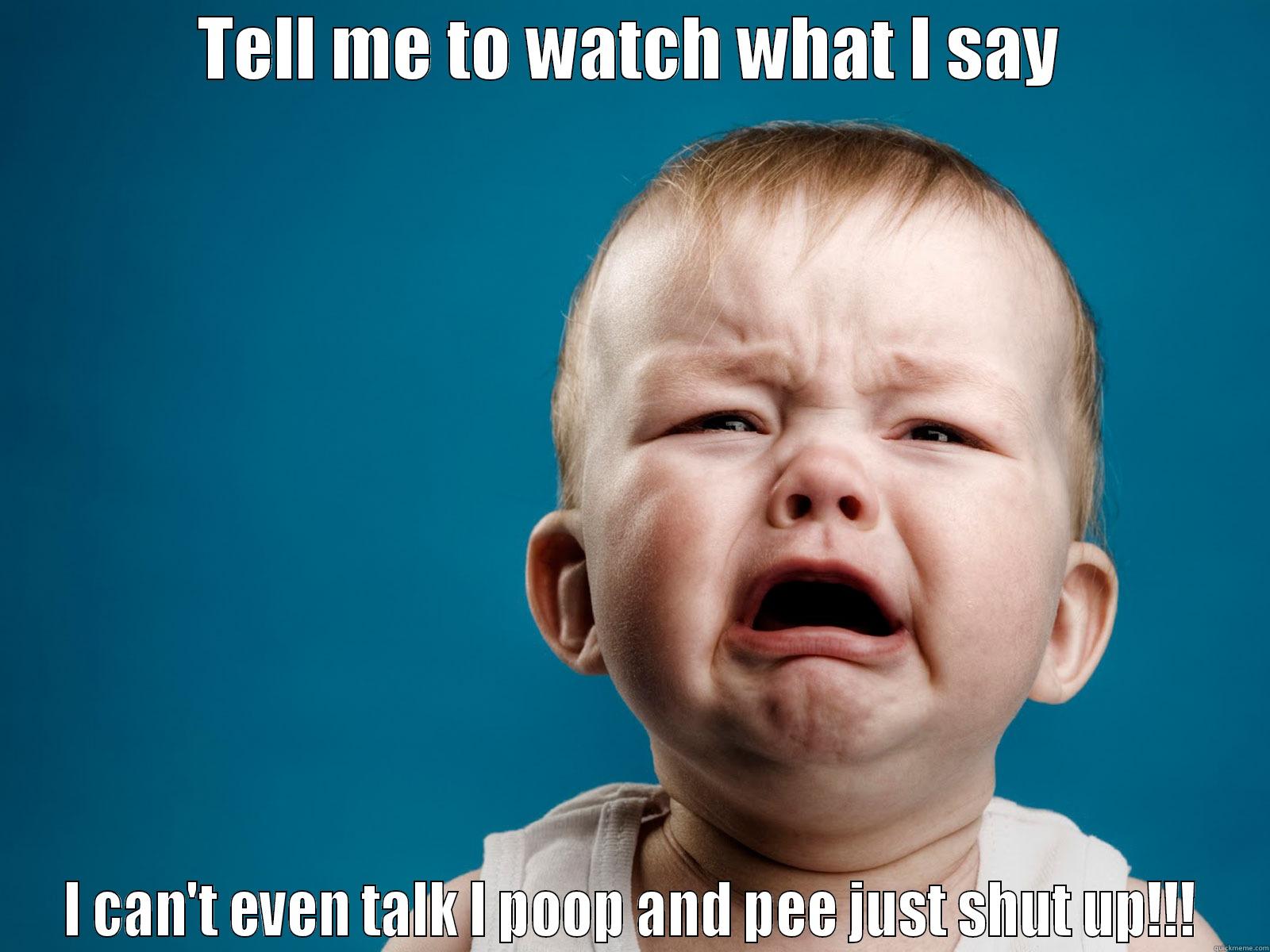 TELL ME TO WATCH WHAT I SAY I CAN'T EVEN TALK I POOP AND PEE JUST SHUT UP!!! Misc
