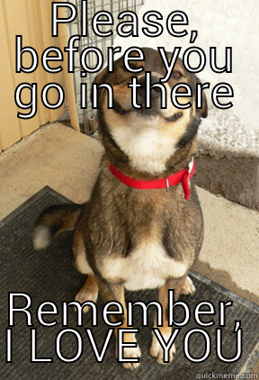 PLEASE, BEFORE YOU GO IN THERE REMEMBER, I LOVE YOU Good Dog Greg