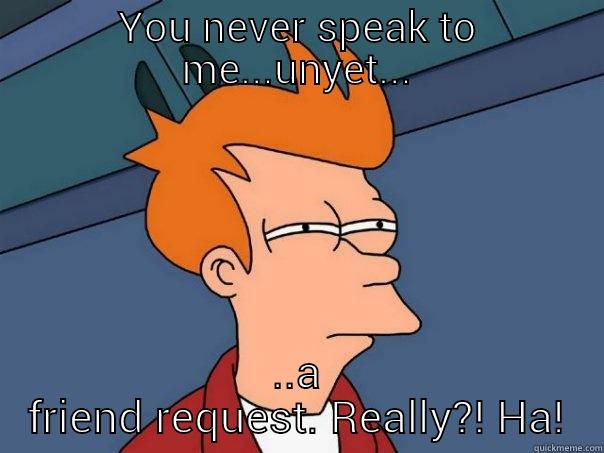 YOU NEVER SPEAK TO ME...UNYET... ..A FRIEND REQUEST. REALLY?! HA! Futurama Fry