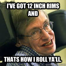 I've got 12 inch rims and thats how I roll ya'll. - I've got 12 inch rims and thats how I roll ya'll.  steven hawking
