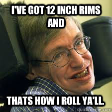 I've got 12 inch rims and thats how I roll ya'll.  steven hawking