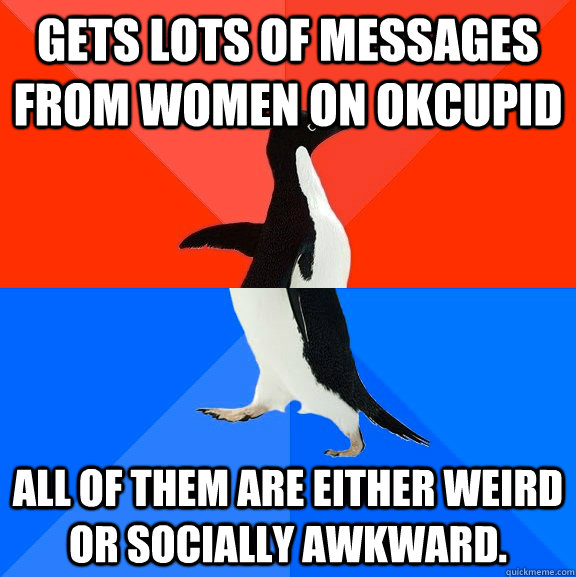 Gets lots of messages from women on Okcupid All of them are either weird or socially awkward.  Socially Awesome Awkward Penguin