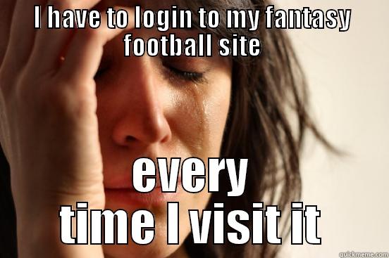 I HAVE TO LOGIN TO MY FANTASY FOOTBALL SITE EVERY TIME I VISIT IT First World Problems