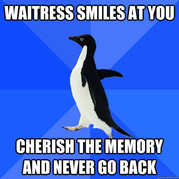 waitress smiles at you cherish the memory and never go back  Socially Awkward Penguin