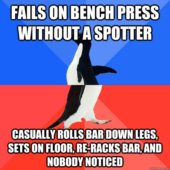Fails on bench press without a spotter Casually rolls bar down legs, sets on floor, re-racks bar, and nobody noticed  Socially Awkward Awesome Penguin
