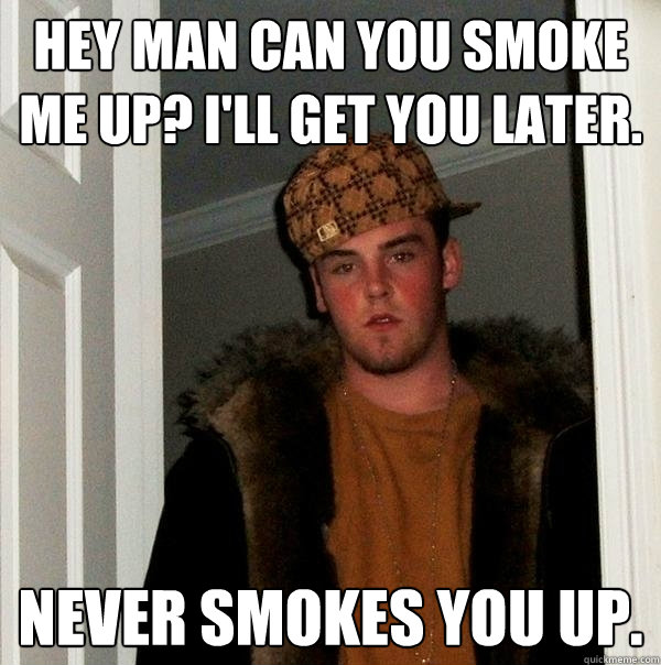 Hey man can you smoke me up? I'll get you later. Never smokes you up. - Hey man can you smoke me up? I'll get you later. Never smokes you up.  Scumbag Steve