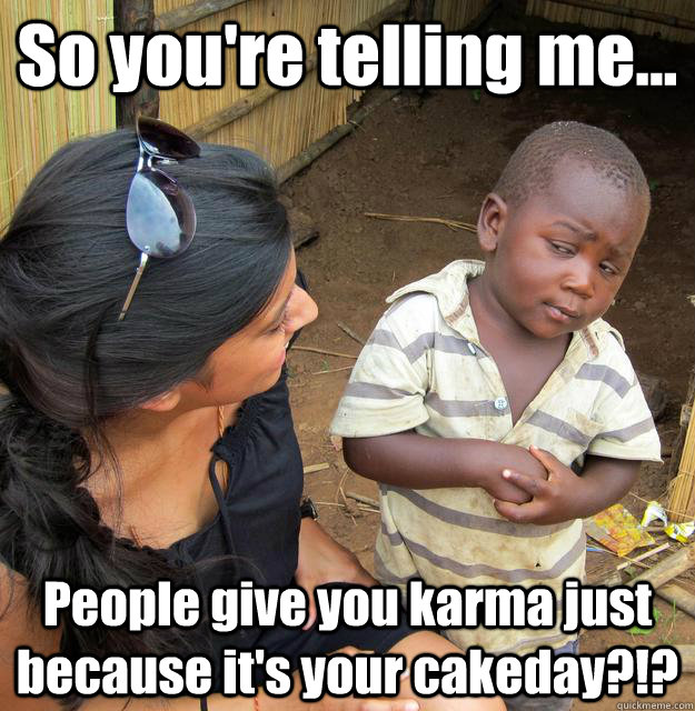 So you're telling me... People give you karma just because it's your cakeday?!?  3rd World Skeptical Child