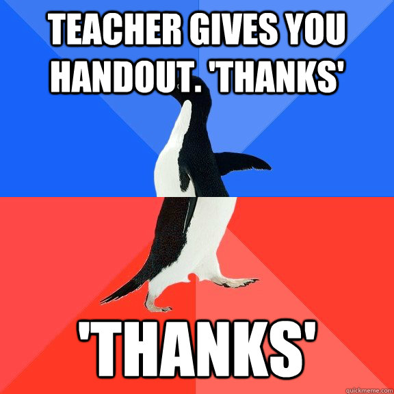 Teacher gives you handout. 'Thanks' 'Thanks'  Socially Awkward Awesome Penguin