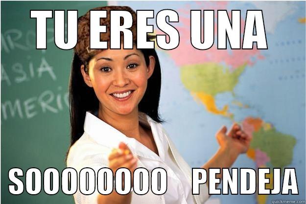 TU ERES UNA   SOOOOOOOO    PENDEJA Scumbag Teacher