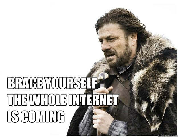 Brace yourself
the whole internet is coming  Imminent Ned