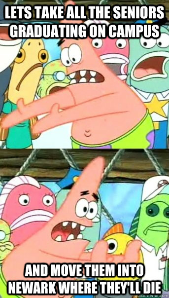 lets take all the seniors graduating on campus and move them into newark where they'll die  Push it somewhere else Patrick