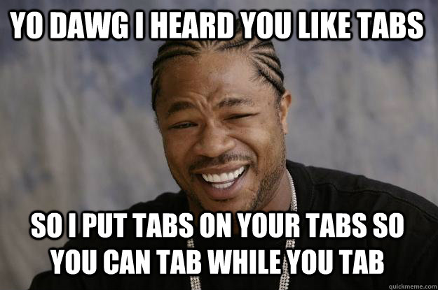 YO DAWG I HEARD YOU LIKE TABS SO I PUT TABS ON YOUR TABS SO YOU CAN TAB WHILE YOU TAB - YO DAWG I HEARD YOU LIKE TABS SO I PUT TABS ON YOUR TABS SO YOU CAN TAB WHILE YOU TAB  Xzibit meme