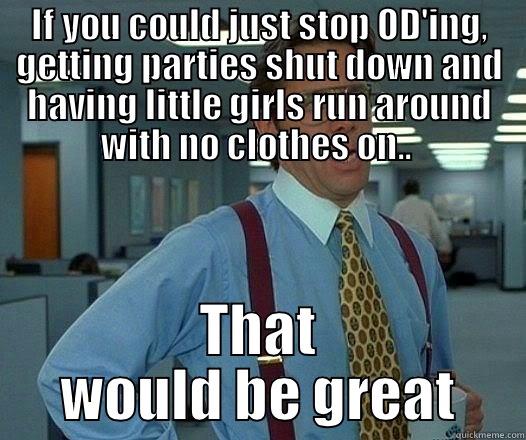 IF YOU COULD JUST STOP OD'ING, GETTING PARTIES SHUT DOWN AND HAVING LITTLE GIRLS RUN AROUND WITH NO CLOTHES ON..  THAT WOULD BE GREAT Office Space Lumbergh