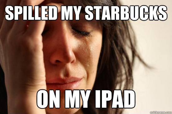 spilled my starbucks on my ipad  First World Problems
