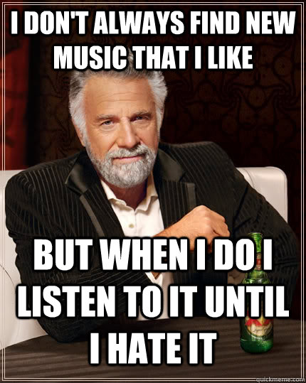 I don't always find new music that i like but when I do I listen to it until i hate it  The Most Interesting Man In The World