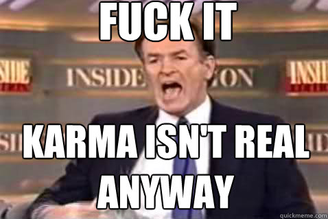 fuck it karma isn't real anyway  Fuck It Bill OReilly