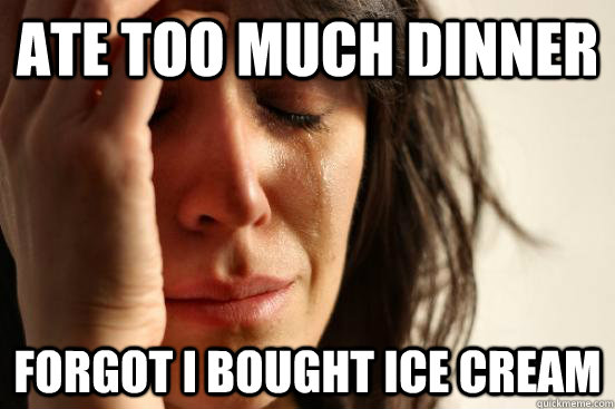 Ate too much dinner Forgot I bought Ice cream  First World Problems