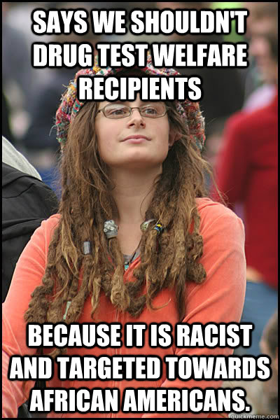 says we shouldn't drug test welfare recipients  because it is racist and targeted towards African Americans.  College Liberal