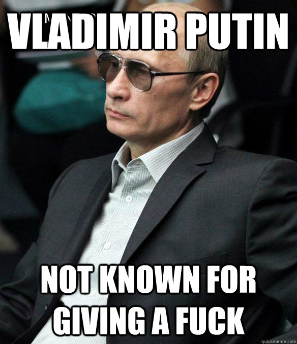 Vladimir Putin Not known for giving a fuck - Vladimir Putin Not known for giving a fuck  Putin