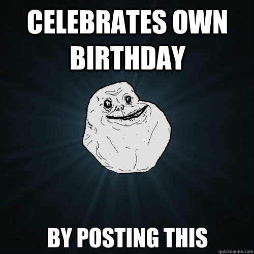 celebrates own birthday by posting this  Forever Alone