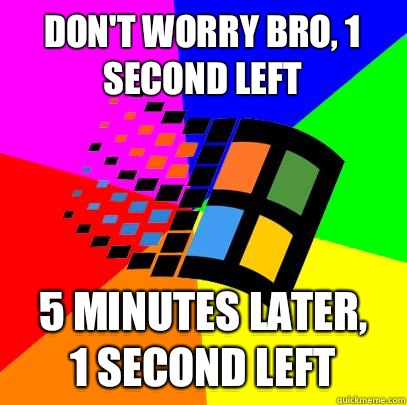 Don't worry bro, 1 second left 5 minutes later,
1 second left - Don't worry bro, 1 second left 5 minutes later,
1 second left  Scumbag windows